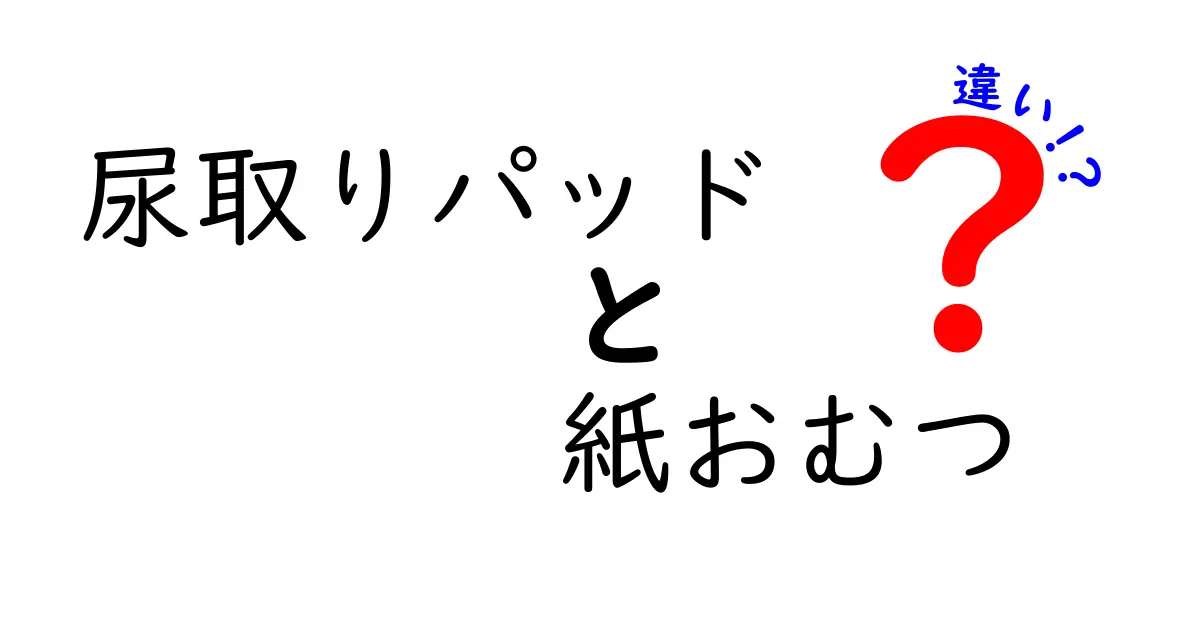 尿取りパッドと紙おむつの違いを徹底解説！安心して使うためのポイントとは？