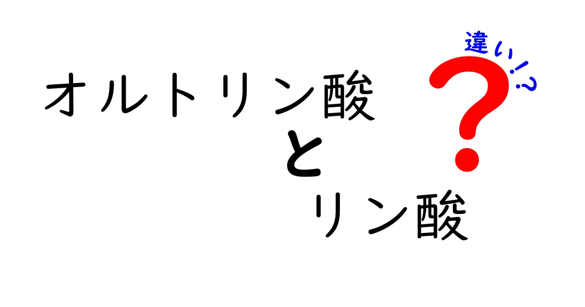 オルトリン酸とリン酸の違いを徹底解説:名前の意味と実生活での使い方