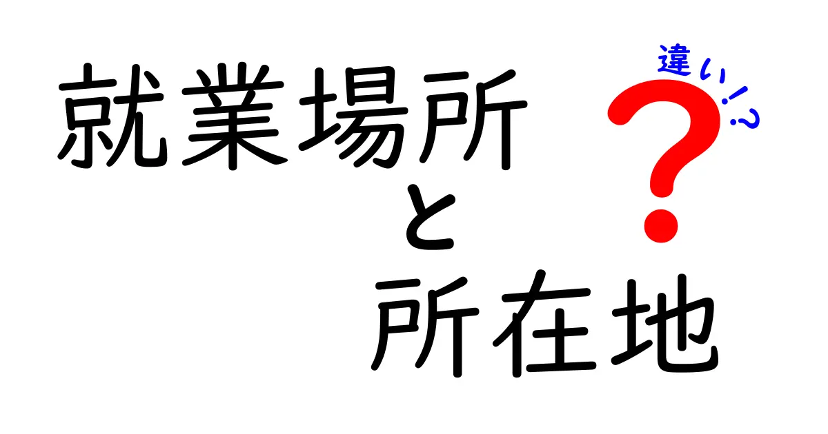就業場所　所在地　違いを徹底解説：就職・転職で役立つ正しい理解への道
