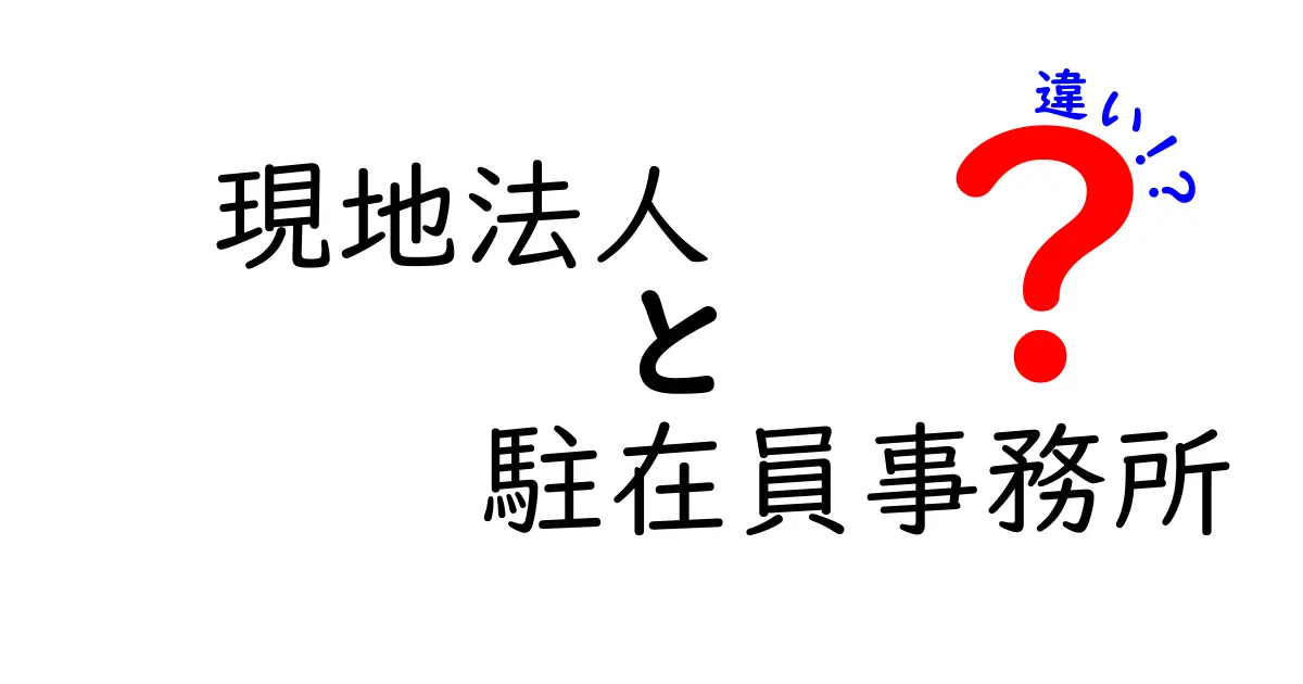 現地法人と駐在員事務所の違いを徹底解説:海外展開で迷わない選択の基準