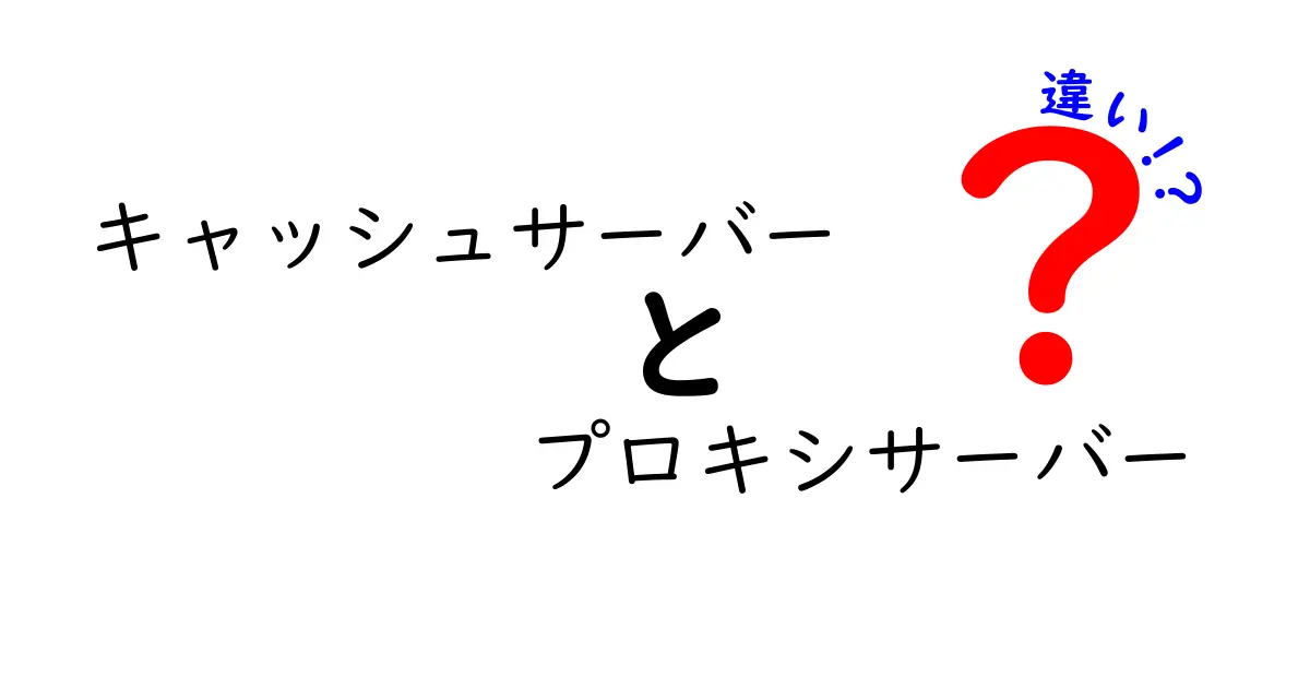 キャッシュサーバーとプロキシサーバーの違いを徹底解説！基礎から用途・選び方まで学校レベルで分かる