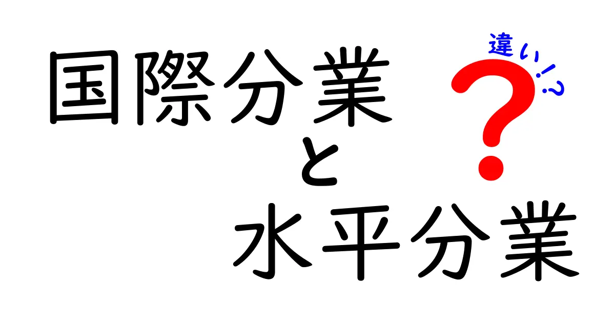 国際分業と水平分業の違いを徹底解説 世界が動く仕組みを中学生にもわかる言葉で