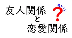 友人関係と恋愛関係の違いとは？わかりやすく徹底解説！