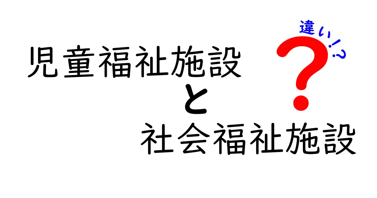 児童福祉施設と社会福祉施設の違いを徹底解説！いま知っておきたいポイント