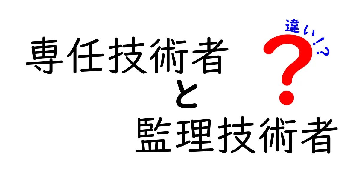 専任技術者と監理技術者の違いを徹底解説!初心者でも分かる技術者の役割と責任