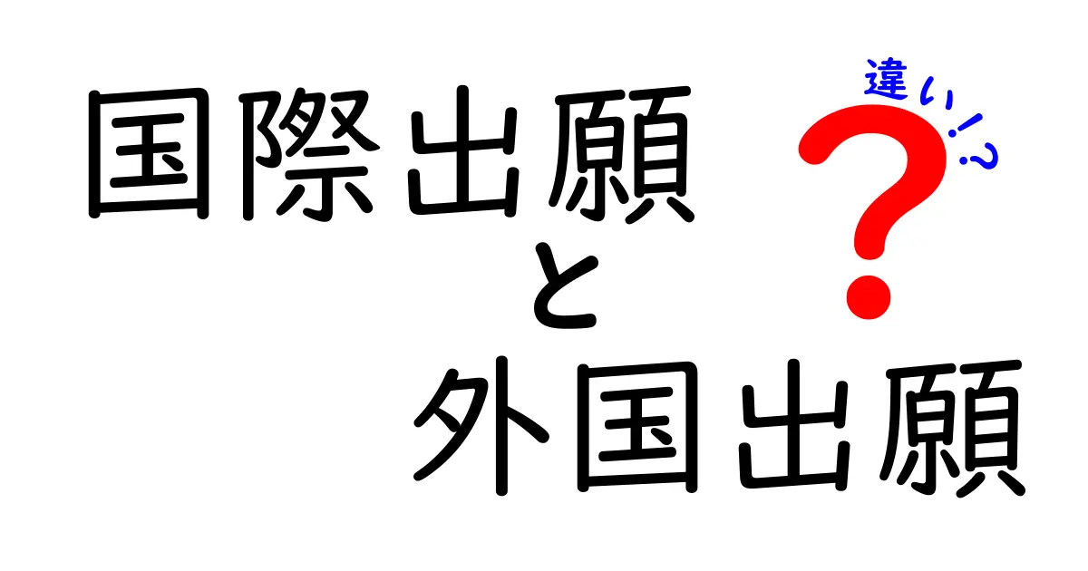 国際出願と外国出願の違いを徹底解説｜中学生にもわかる実務ポイント