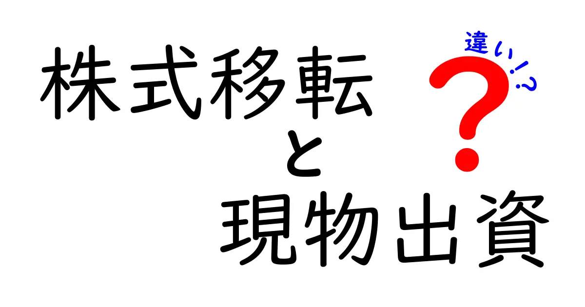 株式移転と現物出資の違いをわかりやすく解説！会社経営の基本ポイントとは？