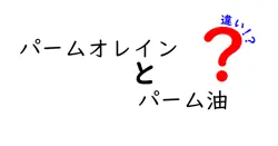 パームオレインとパーム油の違いを徹底解説：名前が似ていてもここが違う