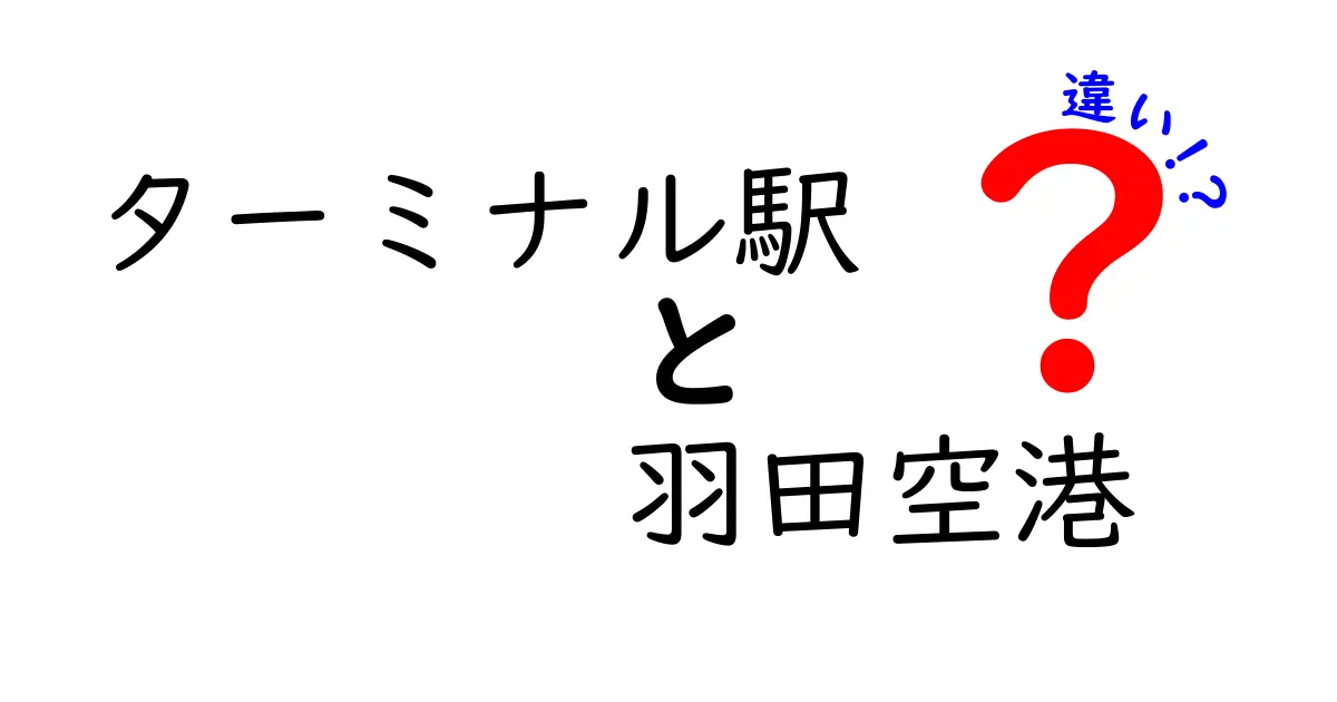 ターミナル駅と羽田空港の違いを徹底解説!初心者でもわかる鉄道と空港のポイント