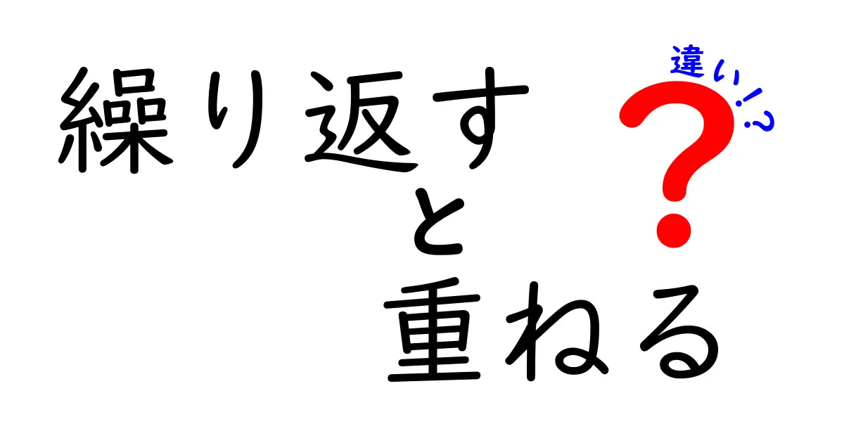 繰り返すと重ねるの違いを徹底解説！意味・使い方・ニュアンスを分かりやすく