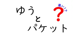 「ゆうパケット」と「ゆうパック」の違いを徹底解説！使い方や料金、配達スピードをわかりやすく紹介