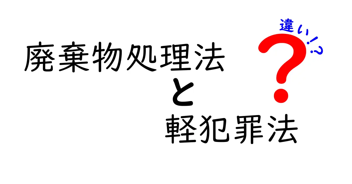 廃棄物処理法と軽犯罪法の違いをわかりやすく解説！法律の役割と罰則のポイント
