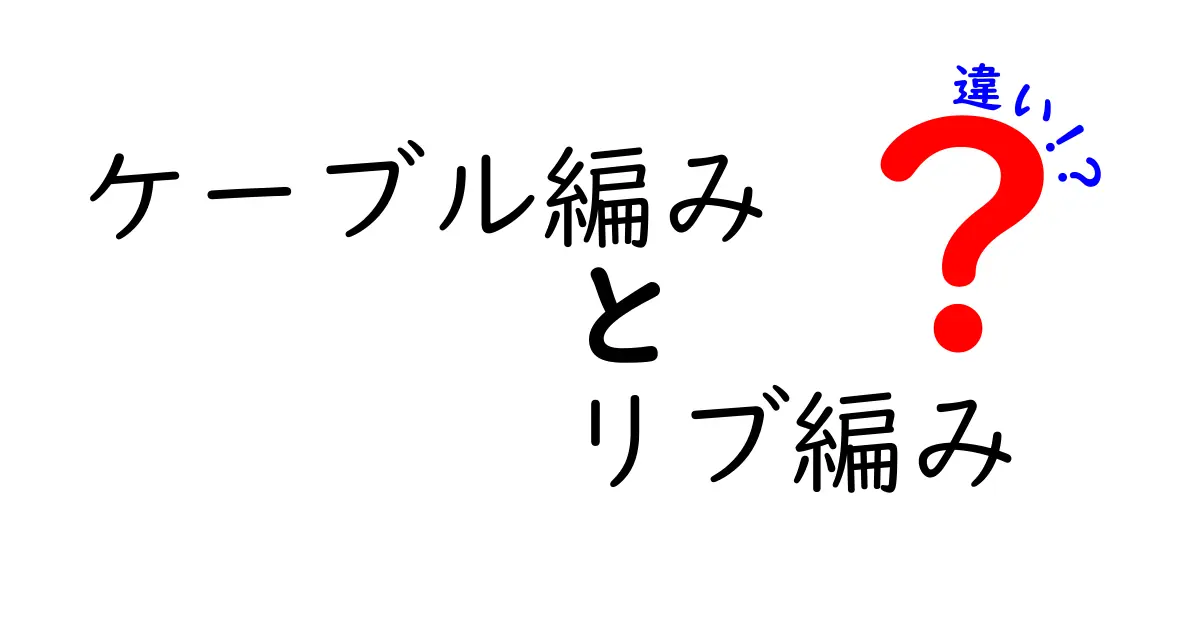 ケーブル編みとリブ編みの違いを徹底解説！初心者にも伝わる具体例