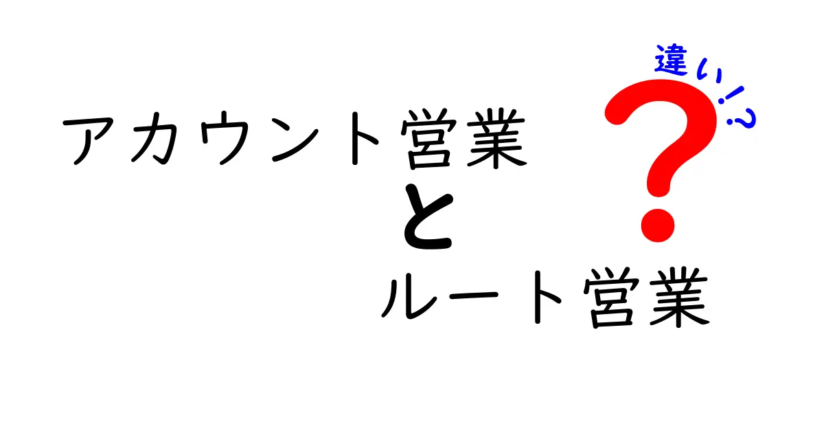 アカウント営業とルート営業の違いを徹底解説！実務で迷わない選択と現場のコツ