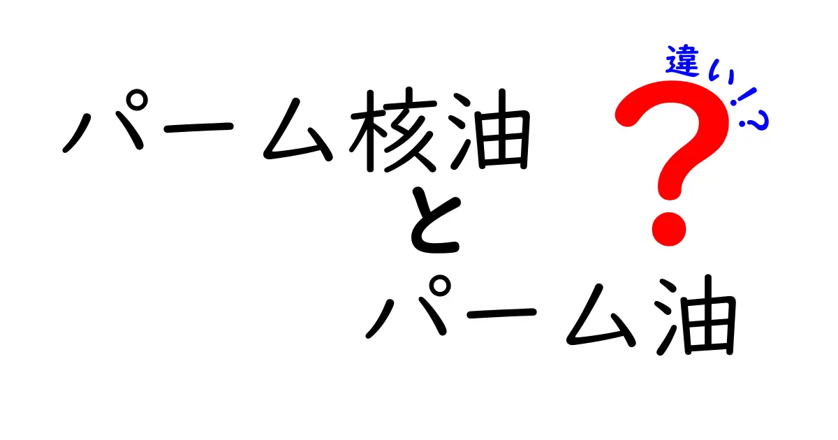 パーム核油とパーム油の違いを徹底解説：どっちが体に良いの？使い方と安全性を中学生にもわかる言葉で