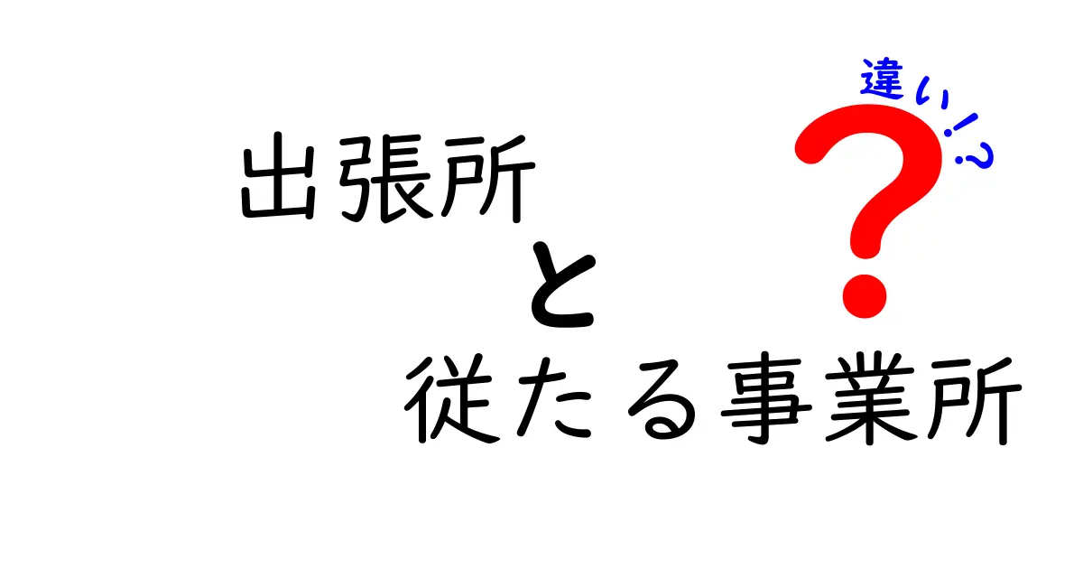 出張所と従たる事業所の違いを徹底解説!知らないと困るポイントをわかりやすく比較