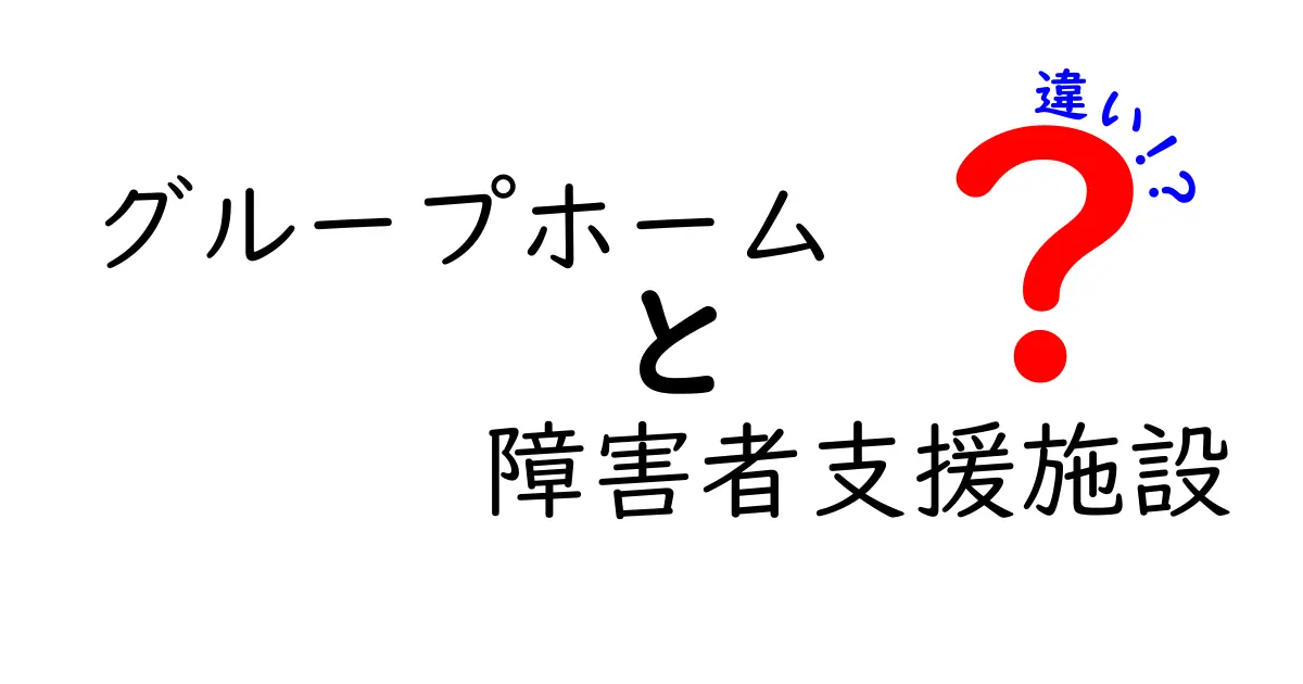 グループホームと障害者支援施設の違いとは?わかりやすく徹底解説!