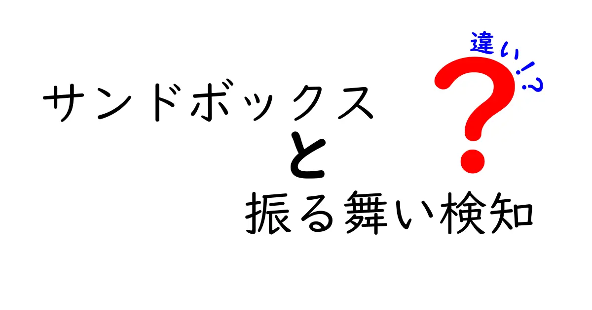 サンドボックスと振る舞い検知の違いを徹底解説｜中学生にもわかる安全対策ガイド
