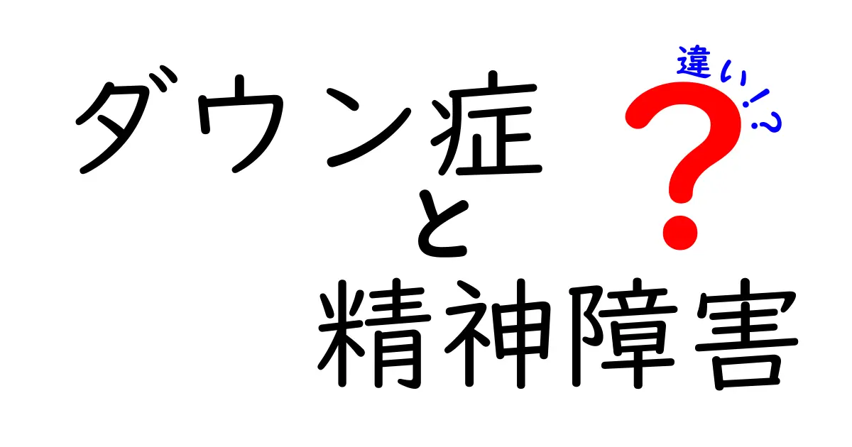 ダウン症と精神障害の違いをわかりやすく解説！特徴や対応方法を理解しよう