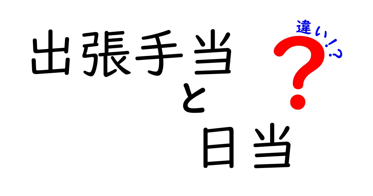 出張手当と日当の違いを徹底解説!どっちがあなたの手取りを増やすのか完全ガイド