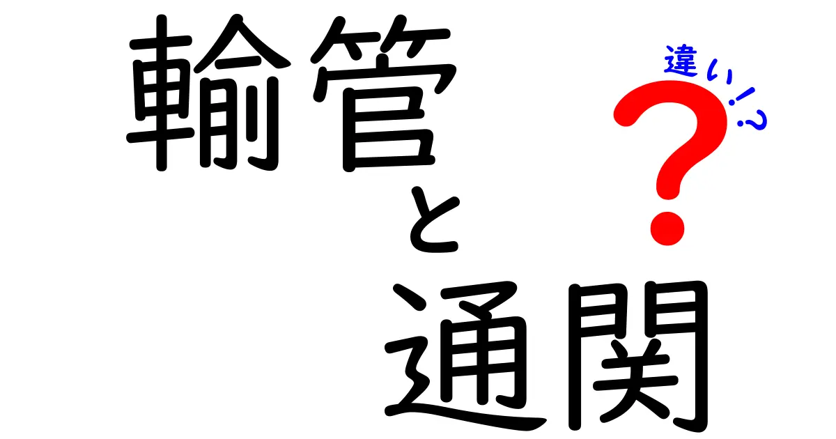 輸管と通関の違いとは？初心者にもわかりやすく徹底解説！