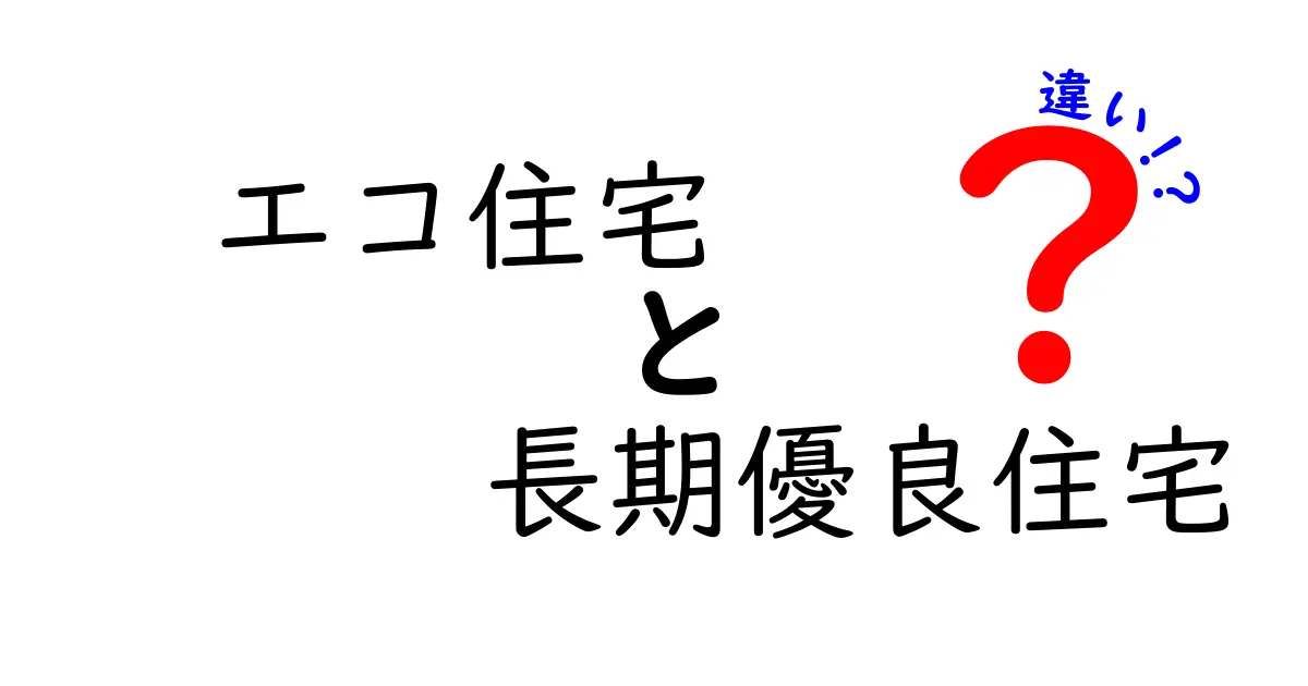エコ住宅と長期優良住宅の違いを徹底解説！あなたにぴったりの家はどっち？