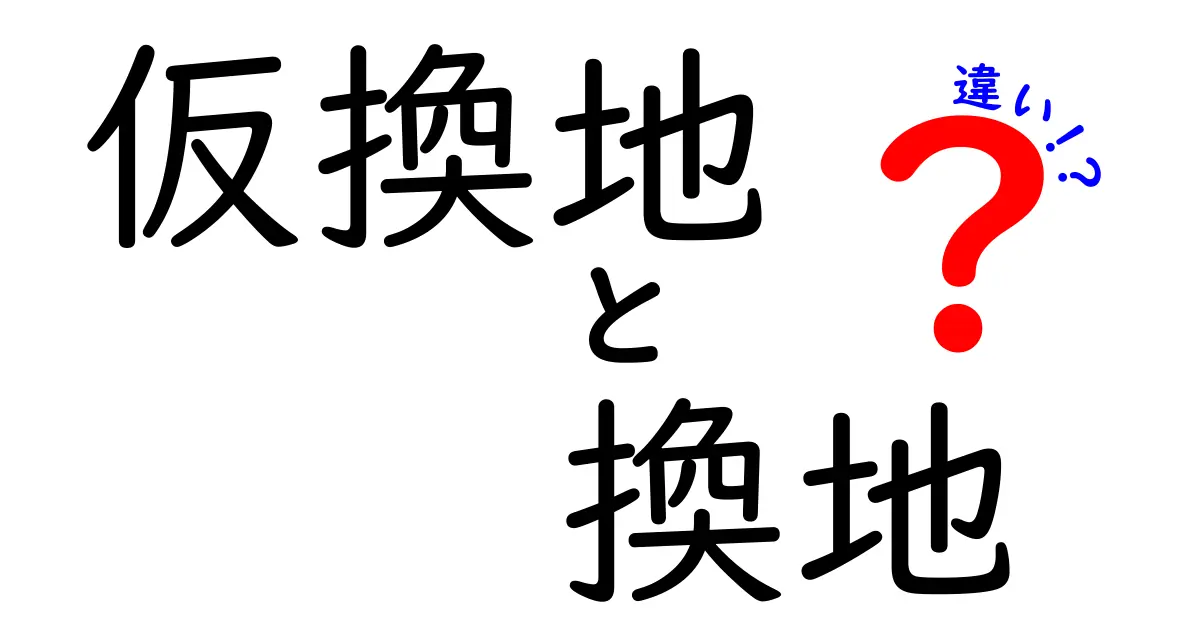 仮換地と換地の違いをわかりやすく解説!土地の再配置の基本ポイント