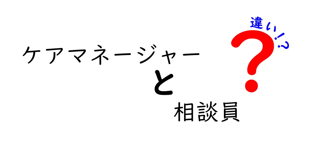 ケアマネージャーと相談員の違いとは?わかりやすく解説!