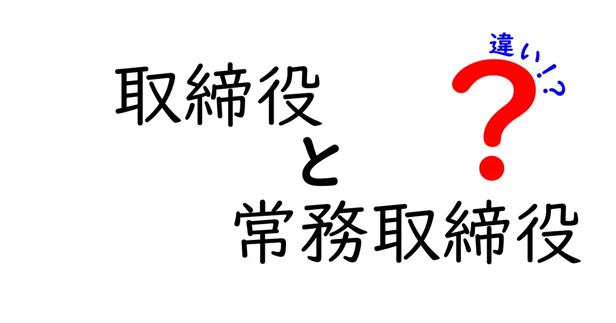 取締役と常務取締役の違いを徹底解説！企業の意思決定を支える役員の役割を図解で理解