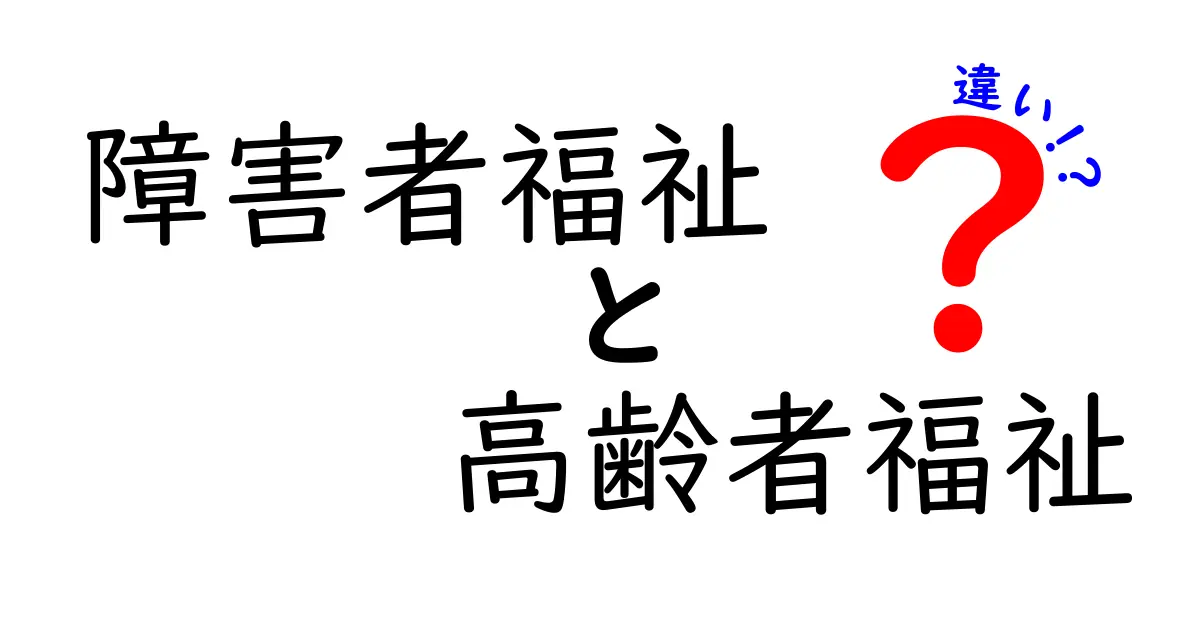 障害者福祉と高齢者福祉の違いとは?知っておきたい基本ポイントを徹底解説!