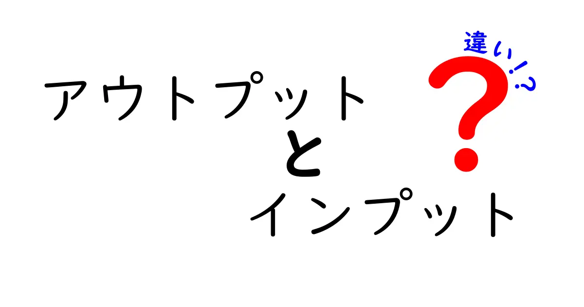 アウトプットとインプットの違いを徹底解説:学習を最適化する2つの力