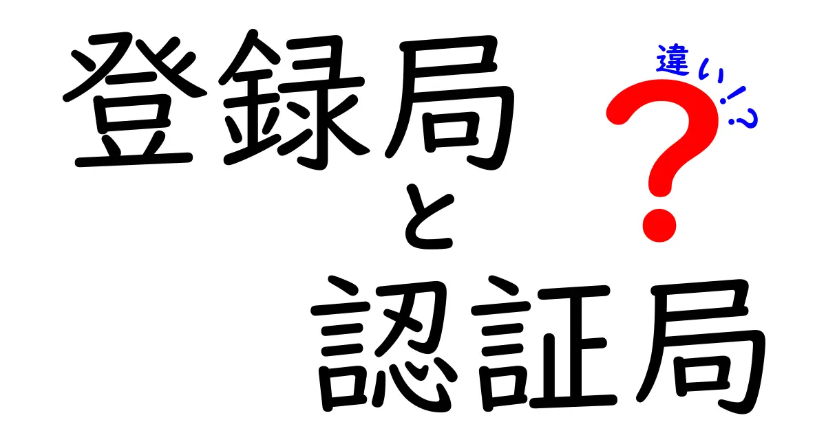 登録局と認証局の違いとは？初心者でもわかる仕組みと役割解説