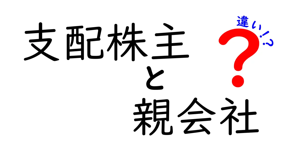 支配株主と親会社の違いを徹底解説：意味・役割・影響をわかりやすく解く