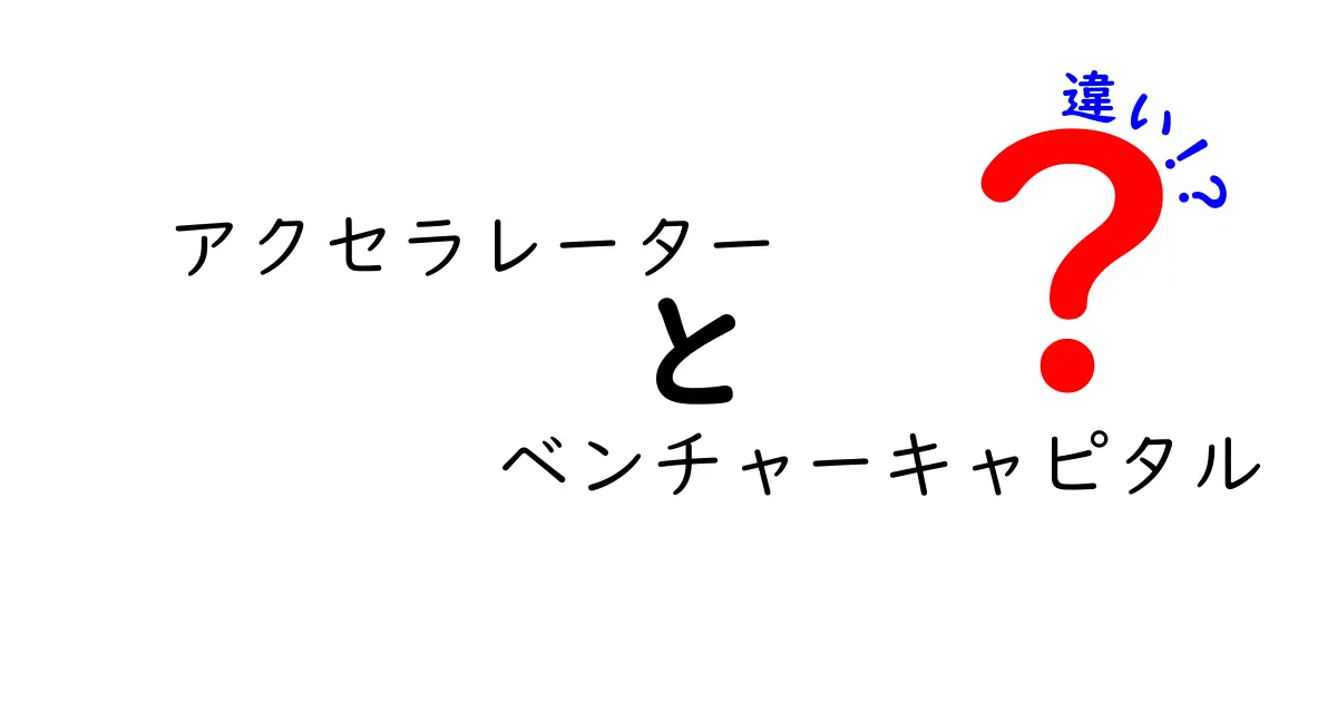 アクセラレーターとベンチャーキャピタルの違いをわかりやすく解説!スタートアップ支援の仕組みとは?