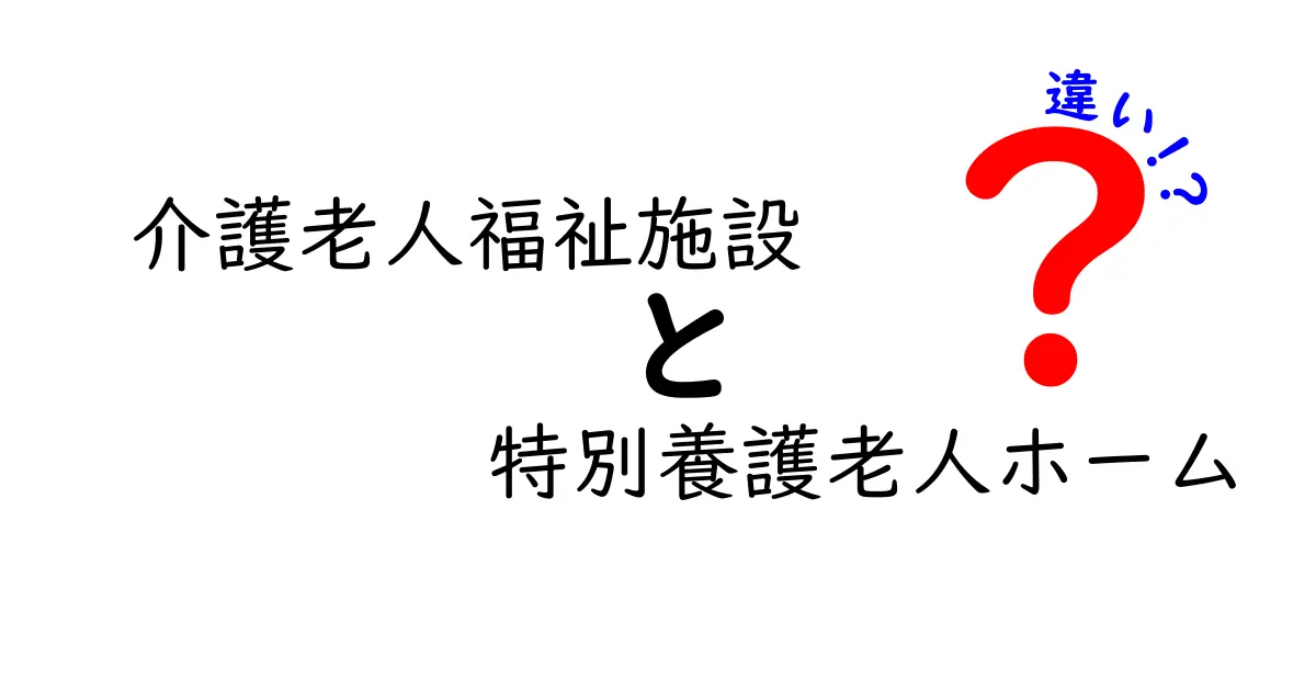 介護老人福祉施設と特別養護老人ホームの違いを徹底解説!選び方のポイントも紹介