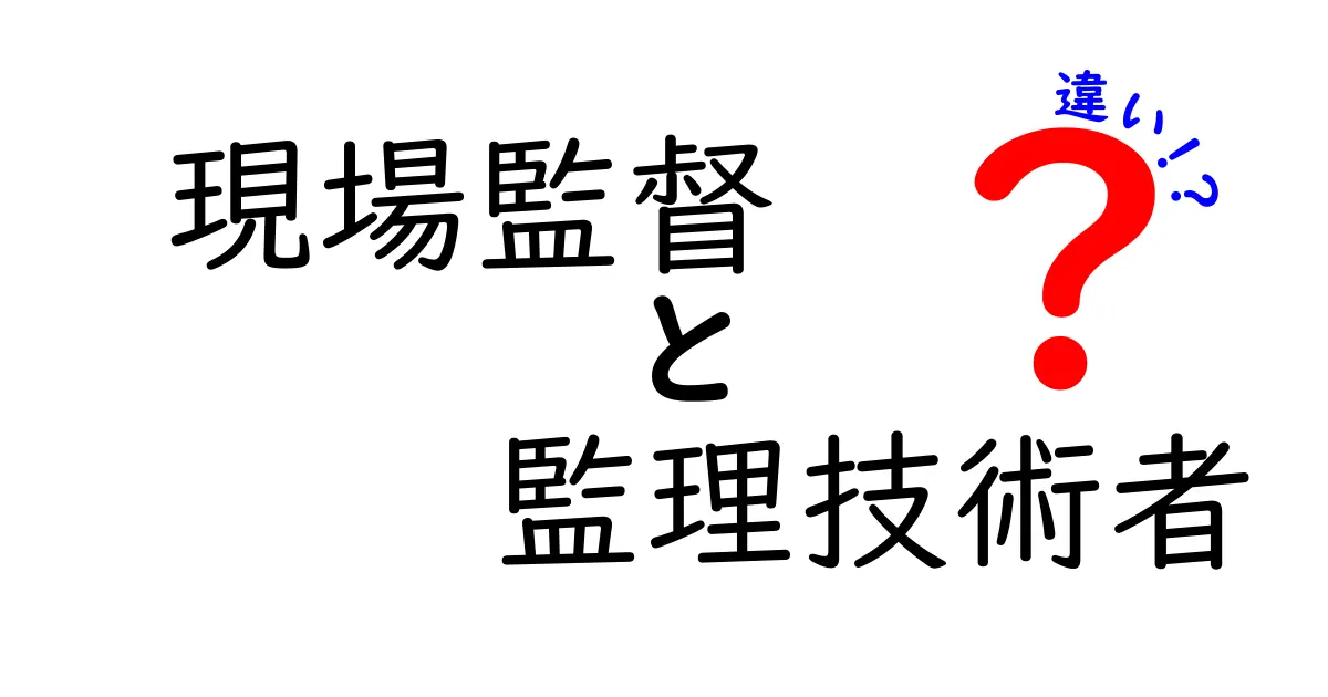 現場監督と監理技術者の違いとは？建設現場での役割と責任をわかりやすく解説！