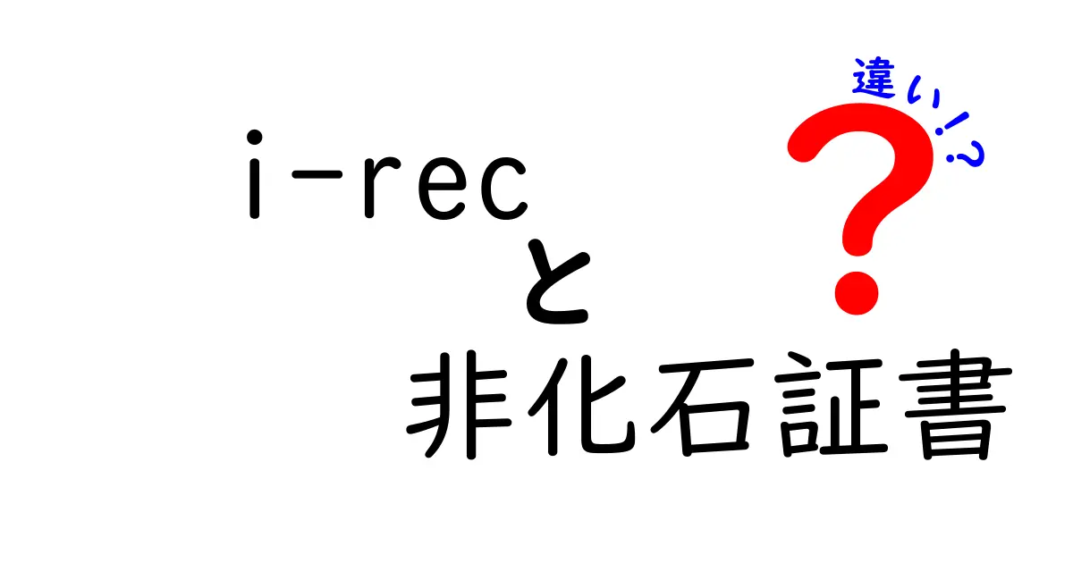 i-RECと非化石証書の違いとは？わかりやすく徹底解説！