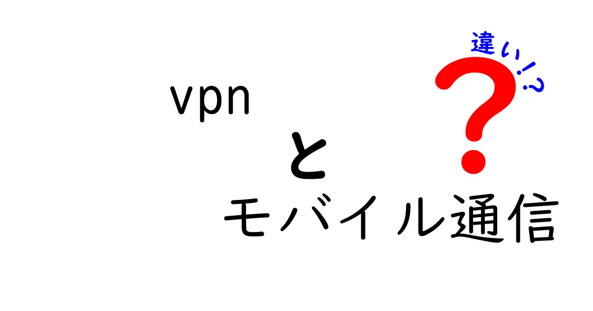 VPNとモバイル通信の違いをわかりやすく解説!安全性と仕組みを知ろう