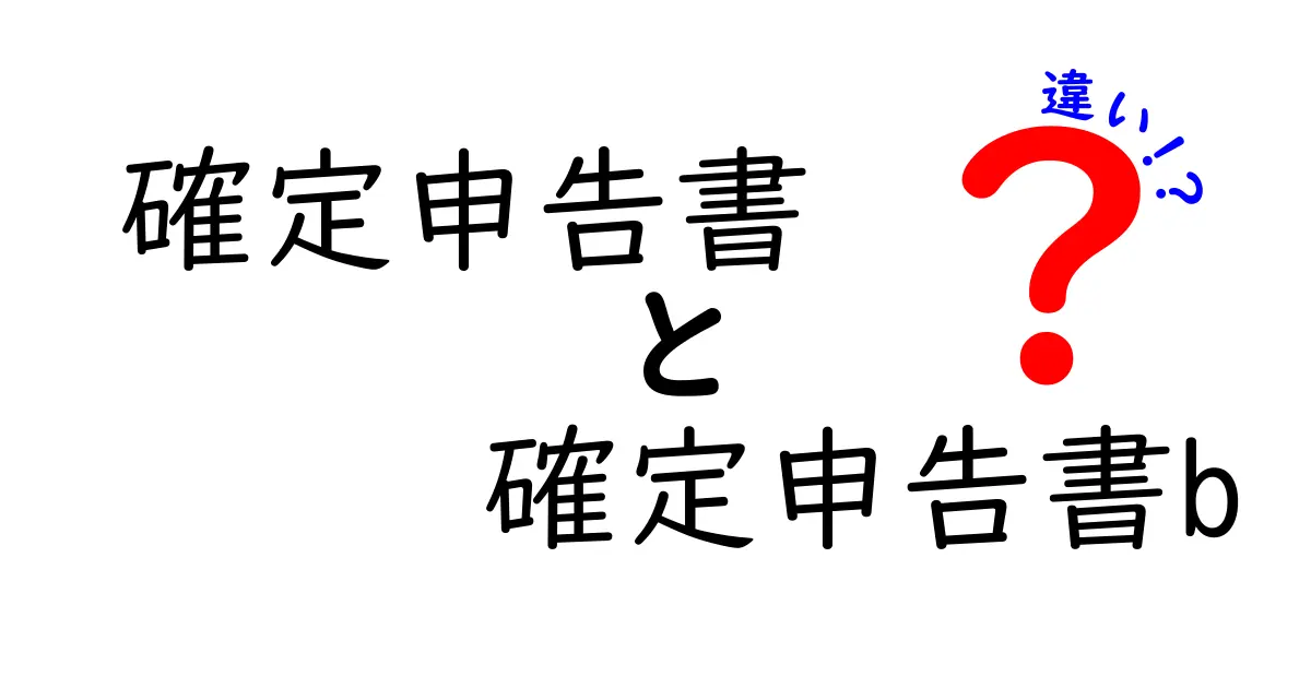 確定申告書と確定申告書Bの違いをわかりやすく解説！初心者でも安心のポイントまとめ
