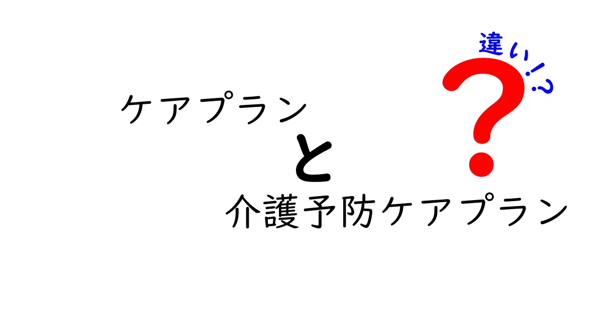 ケアプランと介護予防ケアプランの違いとは？分かりやすく徹底解説！