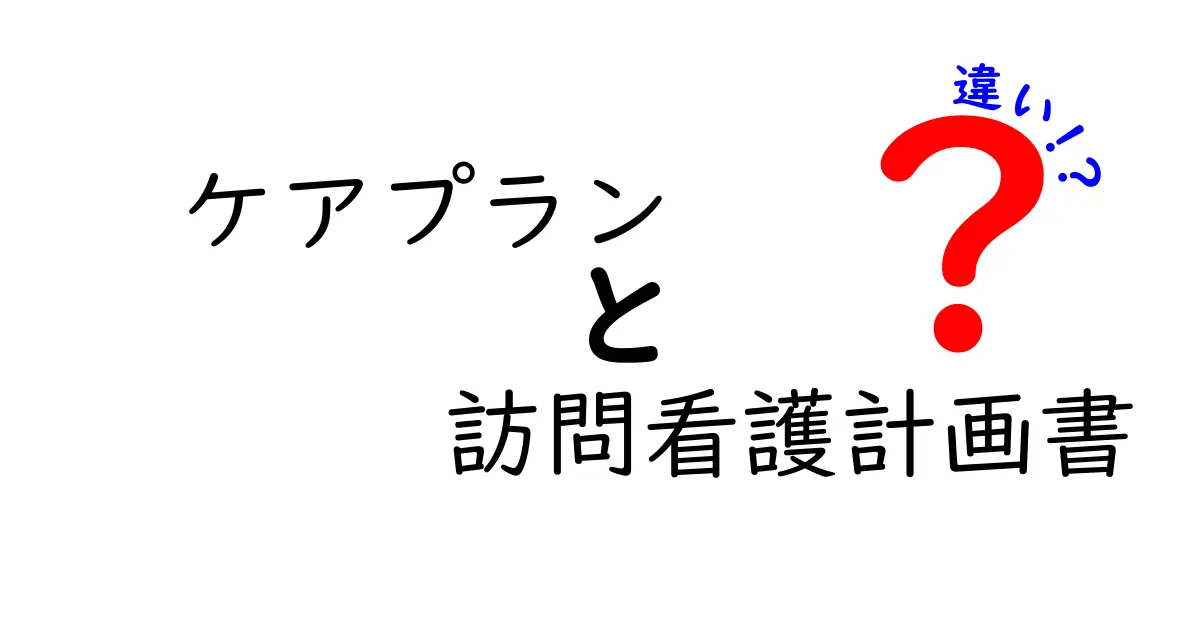 ケアプランと訪問看護計画書の違いを徹底解説!初心者でもわかる介護・医療の基礎知識