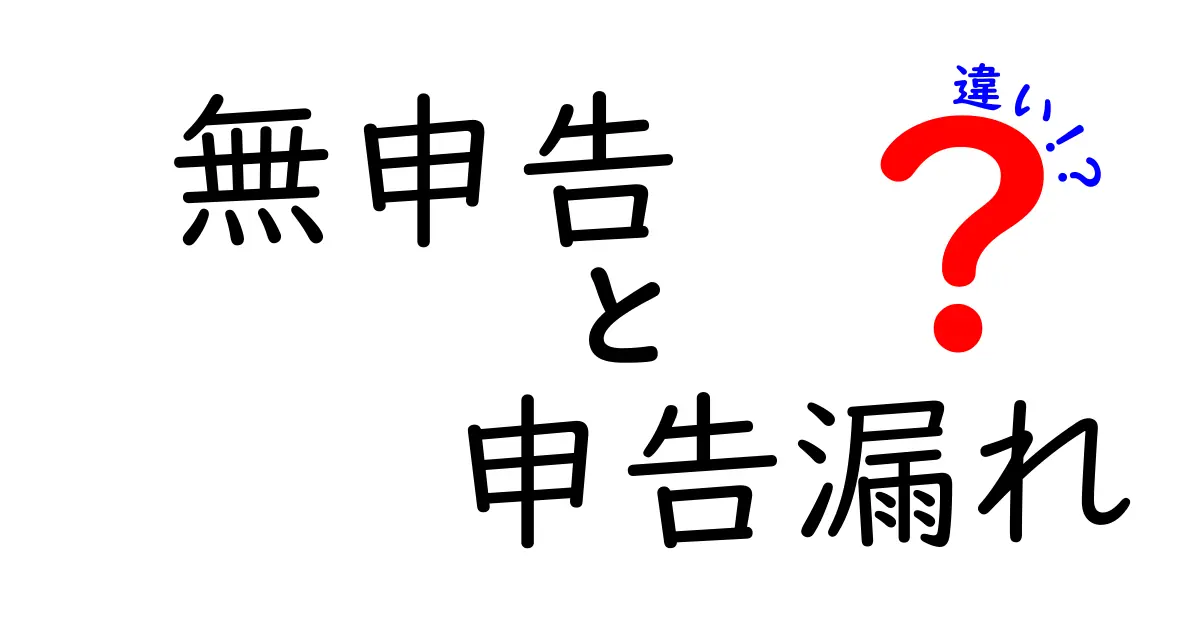 無申告と申告漏れの違いを徹底解説！知らないと損する税金の基本