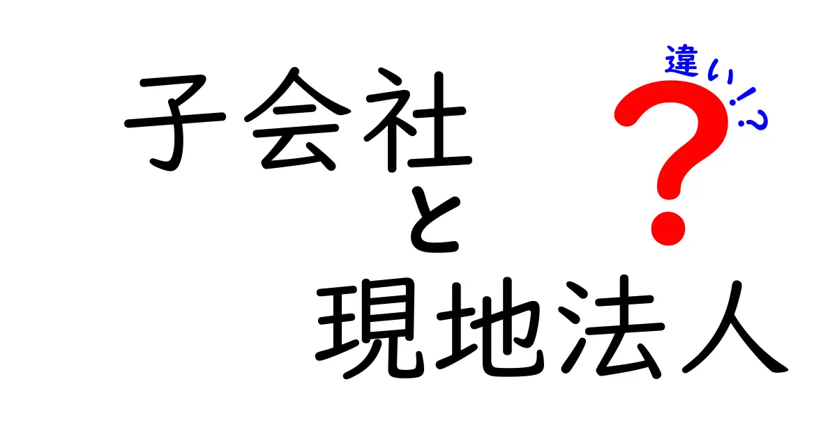 子会社と現地法人の違いを徹底解説!知っておくべきポイントと使い分けのコツ