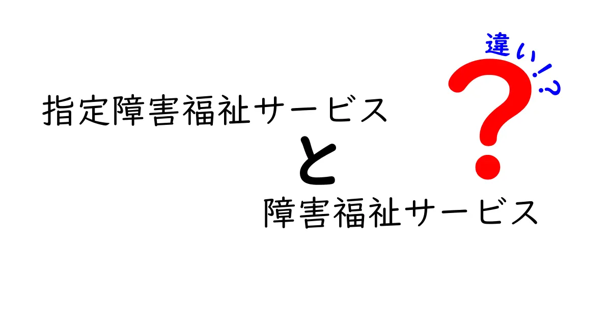 指定障害福祉サービスと障害福祉サービスの違いとは？初心者でもわかる詳しい解説