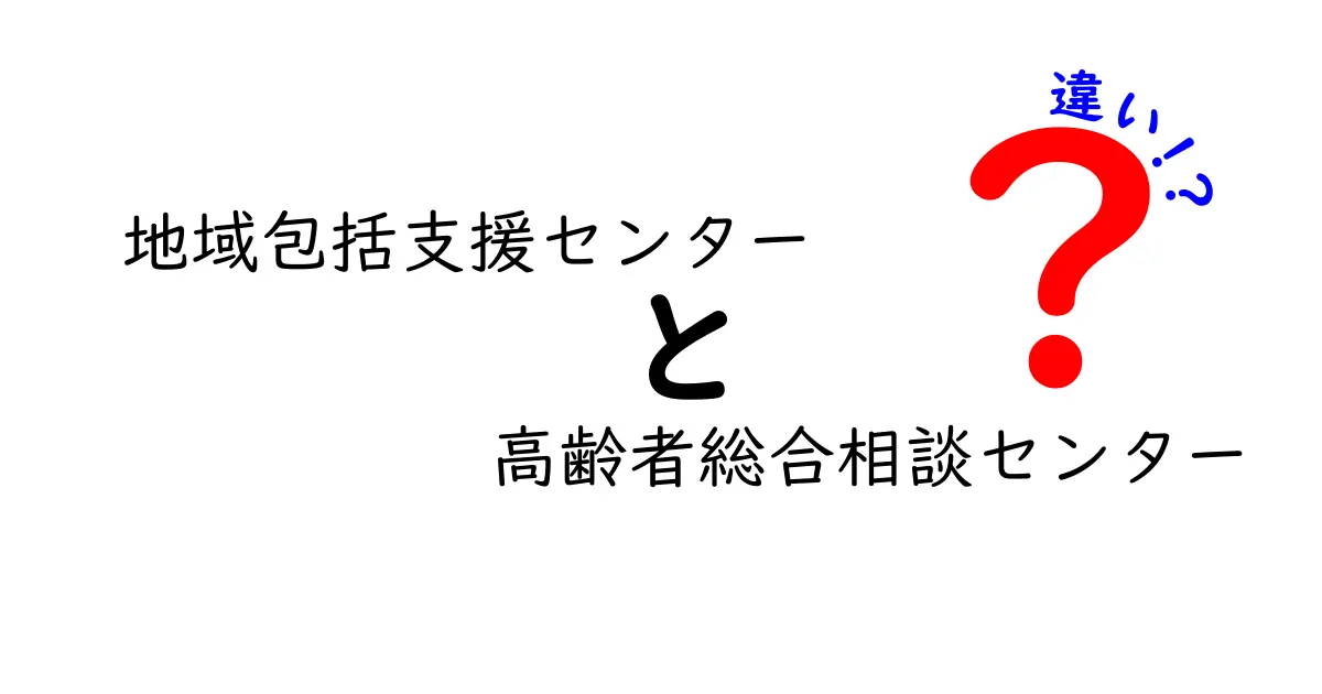 地域包括支援センターと高齢者総合相談センターの違いを徹底解説！あなたにぴったりの相談先はどっち？