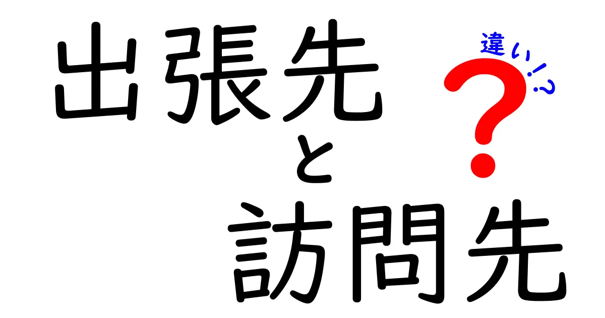 出張先と訪問先の違いを徹底解説!ビジネスシーンで混同しないためのポイント