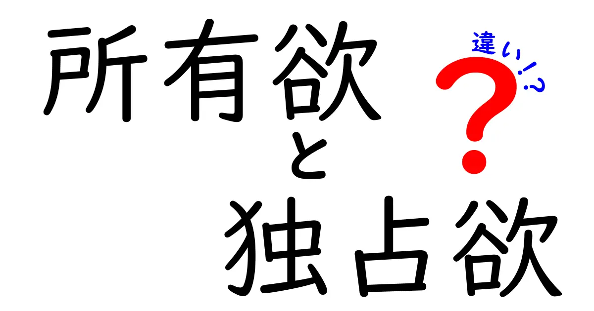 所有欲と独占欲の違いとは?その心理と日常での意味をわかりやすく解説!