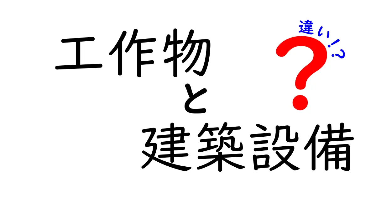 工作物と建築設備の違いを徹底解説!初心者にもわかりやすく解説します