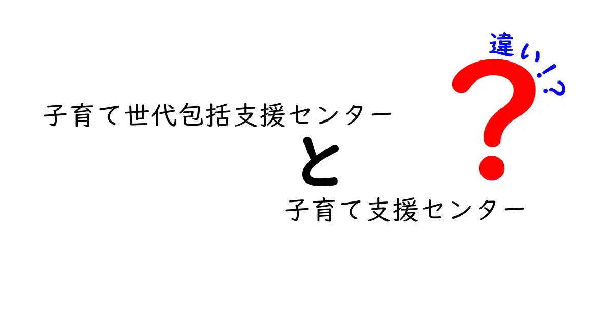 子育て世代包括支援センターと子育て支援センターの違いを徹底解説！見分け方と使い分けのコツ