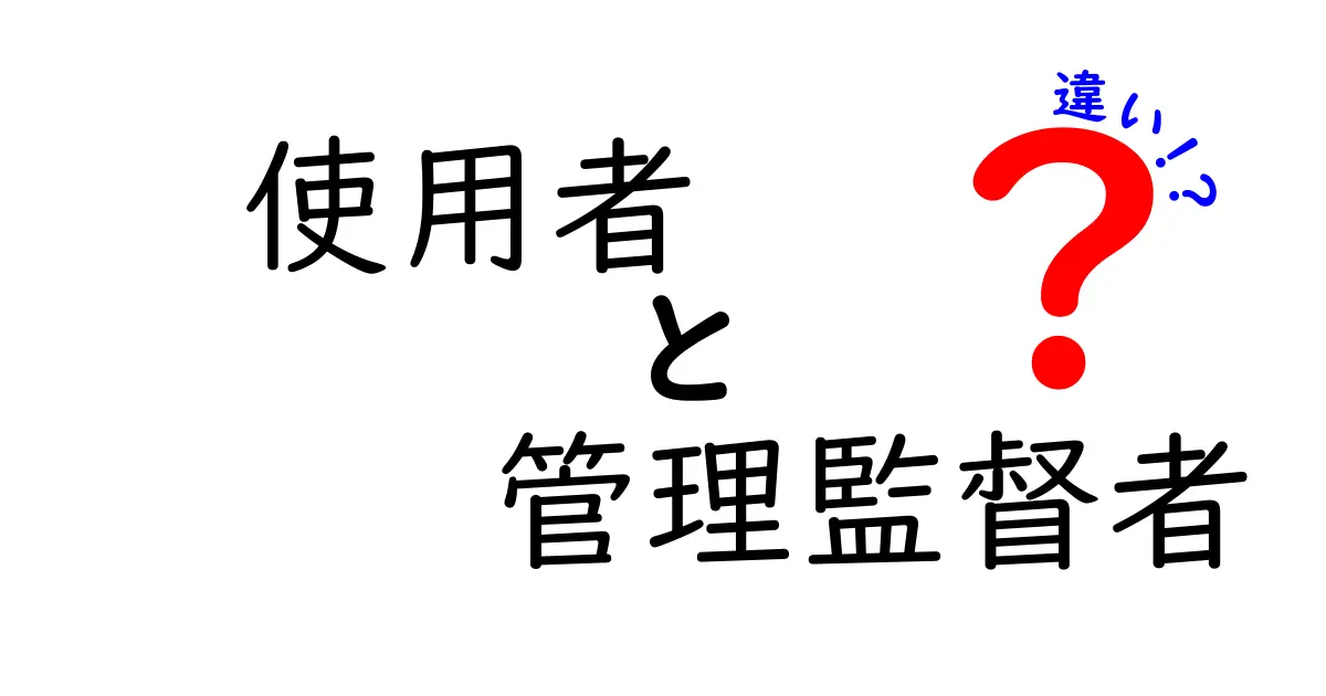 「使用者」と「管理監督者」の違いとは?わかりやすく解説!